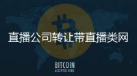 直播公司轉讓帶直播類網絡文化許可證