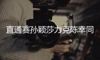 直通賽孫穎莎力克陳幸同全勝 徐晨皓錯失登頂良機