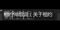 相約98歌詞（關(guān)于相約98歌詞的基本情況說明介紹）