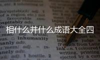 相什么并什么成語(yǔ)大全四個(gè)字（相什么并什么成語(yǔ)）