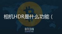 相機(jī)HDR是什么功能（相機(jī)hdr模式是什么意思）