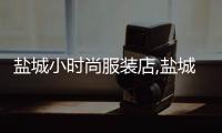 鹽城小時尚服裝店,鹽城服裝店招聘信息