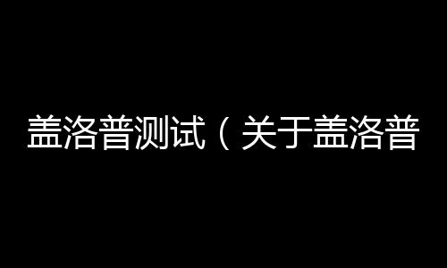 蓋洛普測(cè)試（關(guān)于蓋洛普測(cè)試的基本情況說(shuō)明介紹）