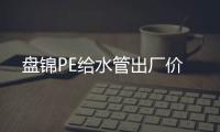 盤錦PE給水管出廠價