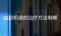 盆腔積液的治療方法有哪些,盆腔積液的自我調理方法和注意事項