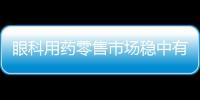 眼科用藥零售市場穩中有變 昔日“神藥”跌落神壇