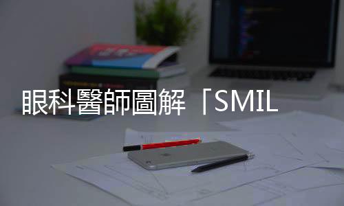 眼科醫師圖解「SMILE微創近視雷射手術」，術前檢查、術後照顧Step by Step