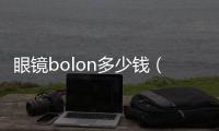 眼鏡bolon多少錢（bolon是什么牌子眼鏡價格）