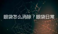 眼袋怎么消除？眼袋日常怎么護理?