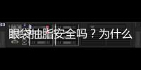 眼袋抽脂安全嗎？為什么很多醫生不建議眼袋吸脂呢？