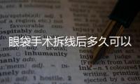 眼袋手術拆線后多久可以沾水？做完眼袋手術忌口多久？