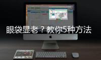 眼袋顯老？教你5種方法輕松擊退眼袋