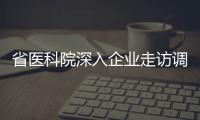 省醫(yī)科院深入企業(yè)走訪調(diào)研