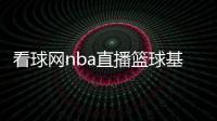 看球網(wǎng)nba直播籃球基本規(guī)則講解2024/9/22籃球新聞稿模板