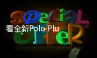 看全新Polo Plus為什么能帶你開啟飛馳人生