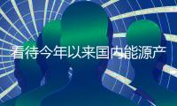 看待今年以來國(guó)內(nèi)能源產(chǎn)業(yè)發(fā)展的一個(gè)視角