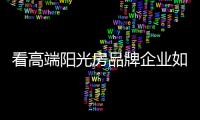 看高端陽光房品牌企業如何打造核心競爭力?