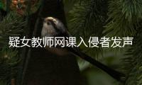 疑女教師網課入侵者發聲:罵人有錢 簡直太可惡了??！