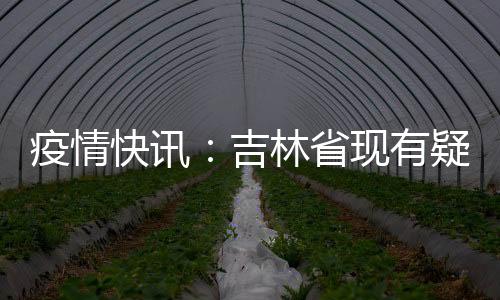 疫情快訊：吉林省現有疑似病例降至個位數