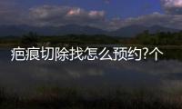 疤痕切除找怎么預約?個人工作室掛號更快,且和武曉麗去疤一樣好價格2萬+