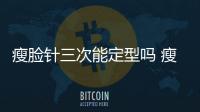 瘦臉針三次能定型嗎 瘦臉針每次可以維持多久