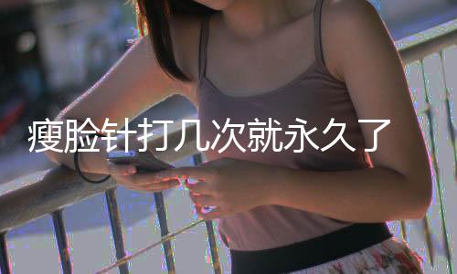 瘦臉針打幾次就永久了 瘦臉針要終身打嗎