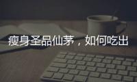 瘦身圣品仙茅，如何吃出纖體效果？