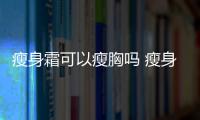 瘦身霜可以瘦胸嗎 瘦身霜能涂在胸上嗎