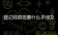 登記結婚需要什么手續及證件（登記結婚需要什么）