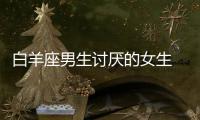 白羊座男生討厭的女生 白羊座男生討厭什么樣的人