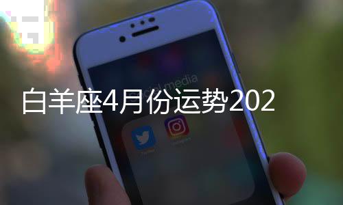 白羊座4月份運勢2024年 白羊座4月份運勢2024年運程