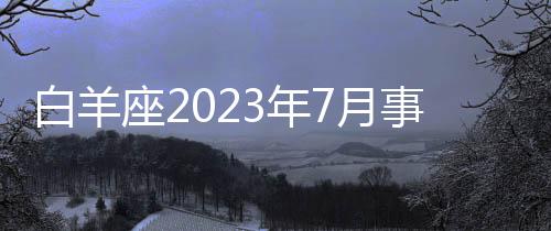 白羊座2023年7月事業(yè)運勢 2023年7月白羊座工作運程詳解