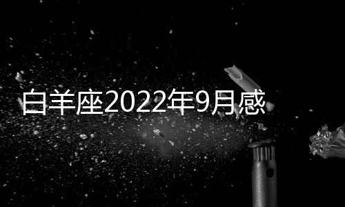 白羊座2022年9月感情運勢完整版 2022年9月白羊座感情運勢詳解