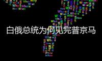 白俄總統為何見完普京馬上訪華 尋求東方支援