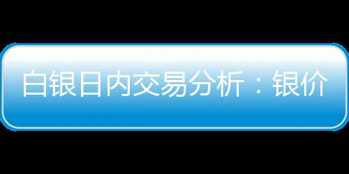 白銀日內交易分析：銀價恐還有逾2%大漲空間