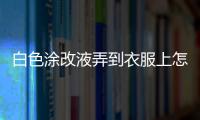 白色涂改液弄到衣服上怎么辦 白色涂改液怎么洗掉