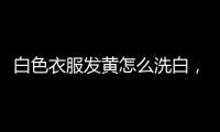白色衣服發(fā)黃怎么洗白，為什么會發(fā)黃
