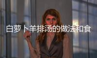 白蘿卜羊排湯的做法和食材用料及健康功效