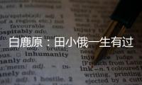 白鹿原：田小俄一生有過4個男人 卻沒一個能保護她一生