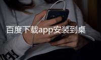 百度下載app安裝到桌面上，百度下載安裝在桌面上