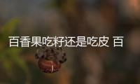 百香果吃籽還是吃皮 百香果是酸的還是甜的