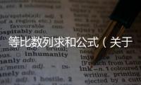 等比數(shù)列求和公式（關(guān)于等比數(shù)列求和公式的基本情況說(shuō)明介紹）