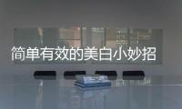 簡單有效的美白小妙招 讓皮膚白白嫩嫩