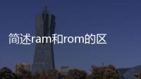 簡述ram和rom的區別,各有什么用途（簡述ram和rom的區別）