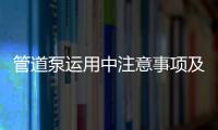 管道泵運用中注意事項及其特點