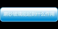 磨砂玻璃能起到什么作用  磨砂玻璃貼膜有什么作用,行業(yè)資訊