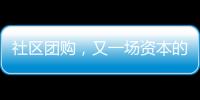 社區團購，又一場資本的狂歡？