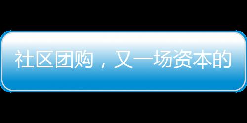 社區團購，又一場資本的狂歡？