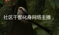 社區(qū)干部化身網(wǎng)絡(luò)主播，不讓一名黨員“缺課”