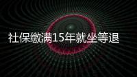 社保繳滿15年就坐等退休?官方回應了